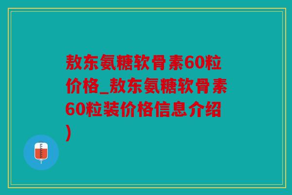 敖东氨糖软骨素60粒价格_敖东氨糖软骨素60粒装价格信息介绍)