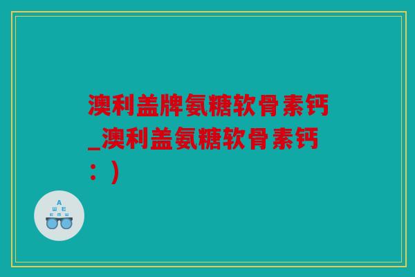 澳利盖牌氨糖软骨素钙_澳利盖氨糖软骨素钙:) 澳利盖牌氨糖软骨素钙_澳利盖氨糖软骨素钙:)