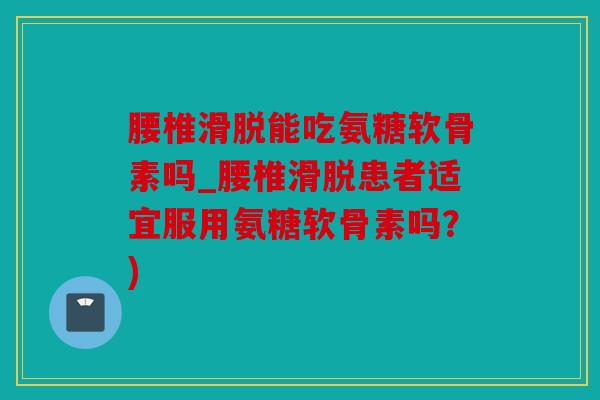 腰椎滑脱能吃氨糖软骨素吗_腰椎滑脱患者适宜服用氨糖软骨素吗？)