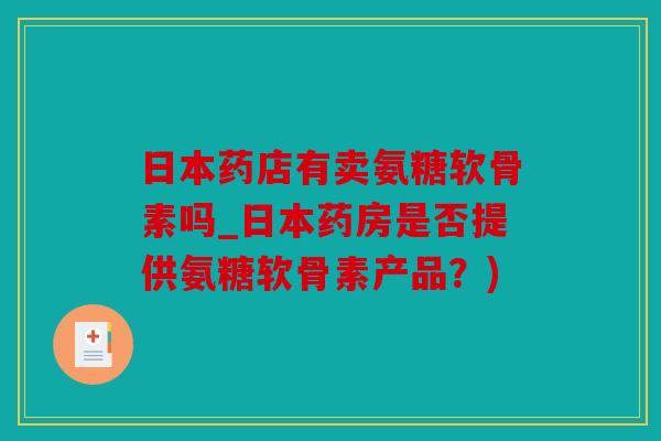 日本药店有卖氨糖软骨素吗_日本药房是否提供氨糖软骨素产品?) 日本药店有卖氨糖软骨素吗_日本药房是否提供氨糖软骨素产品?)