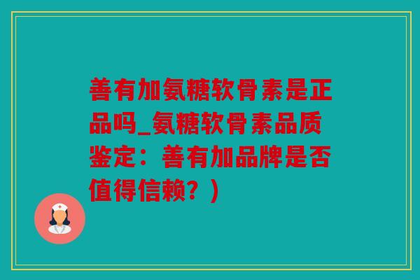 善有加氨糖软骨素是正品吗_氨糖软骨素品质鉴定：善有加品牌是否值得信赖？)