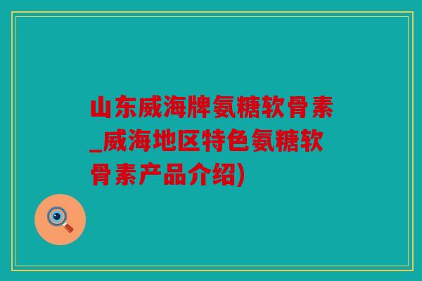 山东威海牌氨糖软骨素_威海地区特色氨糖软骨素产品介绍) 山东威海牌氨糖软骨素_威海地区特色氨糖软骨素产品介绍)