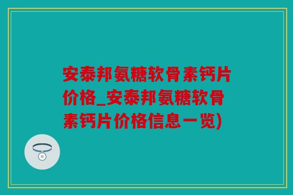 安泰邦氨糖软骨素钙片价格_安泰邦氨糖软骨素钙片价格信息一览) 安泰邦氨糖软骨素钙片价格_安泰邦氨糖软骨素钙片价格信息一览)