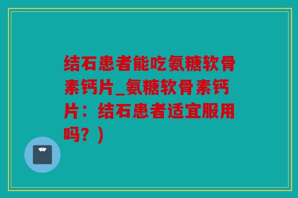 结石患者能吃氨糖软骨素钙片_氨糖软骨素钙片：结石患者适宜服用吗？)