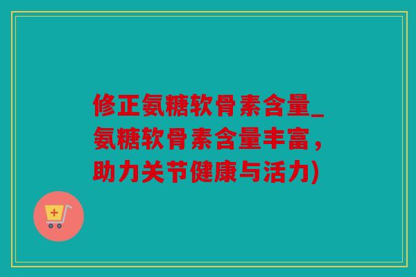 修正氨糖软骨素含量_氨糖软骨素含量丰富，助力关节健康与活力)