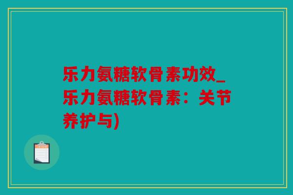 乐力氨糖软骨素功效_乐力氨糖软骨素:关节养护与) 乐力氨糖软骨素功效_乐力氨糖软骨素:关节养护与)
