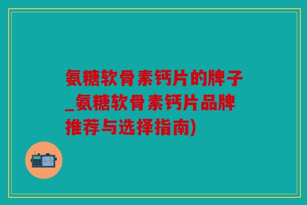 氨糖软骨素钙片的牌子_氨糖软骨素钙片品牌推荐与选择指南) 氨糖软骨素钙片的牌子_氨糖软骨素钙片品牌推荐与选择指南)