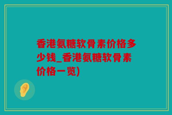 香港氨糖软骨素价格多少钱_香港氨糖软骨素价格一览)