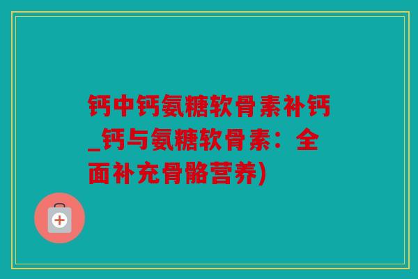 钙中钙氨糖软骨素补钙_钙与氨糖软骨素:全面补充骨骼营养) 钙中钙氨糖软骨素补钙_钙与氨糖软骨素:全面补充骨骼营养)