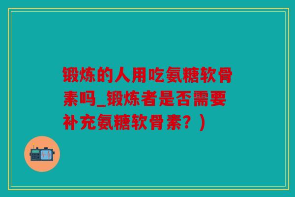 锻炼的人用吃氨糖软骨素吗_锻炼者是否需要补充氨糖软骨素?) 锻炼的人用吃氨糖软骨素吗_锻炼者是否需要补充氨糖软骨素?)