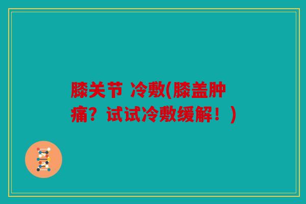 膝关节 冷敷(膝盖肿痛？试试冷敷缓解！)