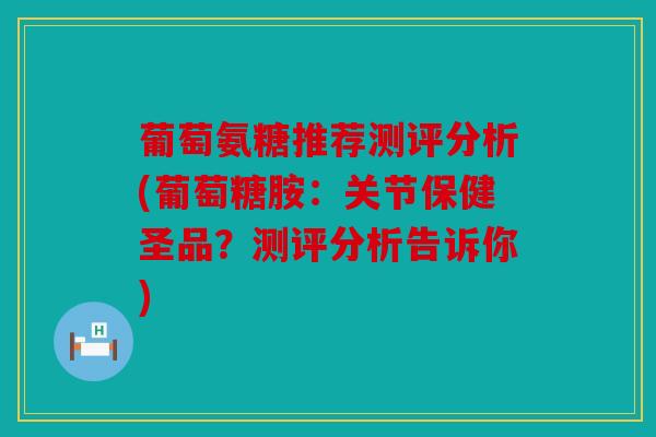 葡萄氨糖推荐测评分析(葡萄糖胺:关节保健圣品?测评分析告诉你) 葡萄氨糖推荐测评分析(葡萄糖胺:关节保健圣品?测评分析告诉你)
