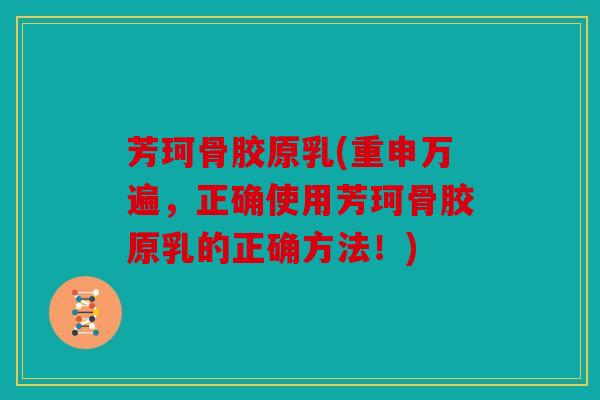 芳珂骨胶原乳(重申万遍，正确使用芳珂骨胶原乳的正确方法！)
