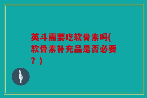 英斗需要吃软骨素吗(软骨素补充品是否必要？)
