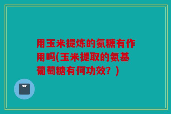 用玉米提炼的氨糖有作用吗(玉米提取的氨基葡萄糖有何功效?) 用玉米提炼的氨糖有作用吗(玉米提取的氨基葡萄糖有何功效?)
