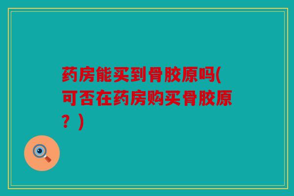 药房能买到骨胶原吗(可否在药房购买骨胶原？)
