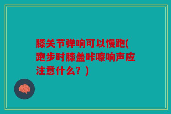 膝关节弹响可以慢跑(跑步时膝盖咔嚓响声应注意什么?) 膝关节弹响可以慢跑(跑步时膝盖咔嚓响声应注意什么?)