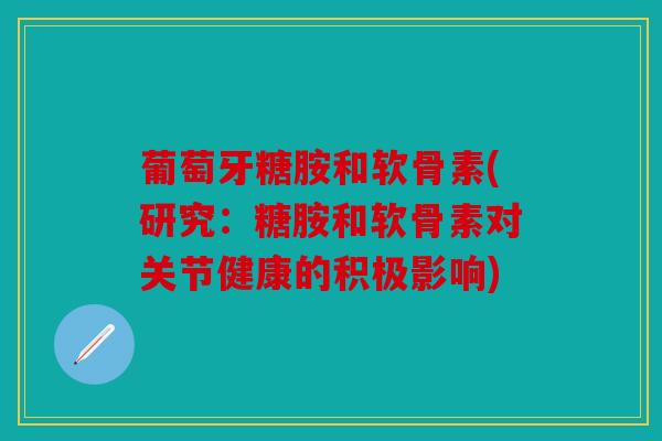 葡萄牙糖胺和软骨素(研究:糖胺和软骨素对关节健康的积极影响) 葡萄牙糖胺和软骨素(研究:糖胺和软骨素对关节健康的积极影响)