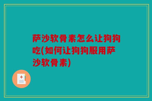 萨沙软骨素怎么让狗狗吃(如何让狗狗服用萨沙软骨素) 萨沙软骨素怎么让狗狗吃(如何让狗狗服用萨沙软骨素)