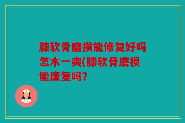 膝软骨磨损能修复好吗怎木一爽(膝软骨磨损能康复吗？