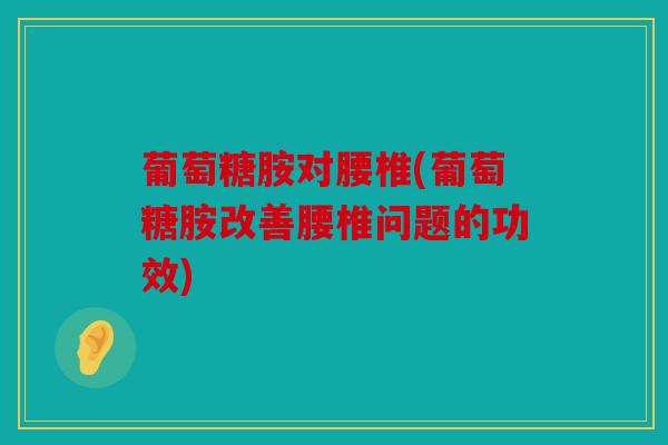 葡萄糖胺对腰椎(葡萄糖胺改善腰椎问题的功效) 葡萄糖胺对腰椎(葡萄糖胺改善腰椎问题的功效)