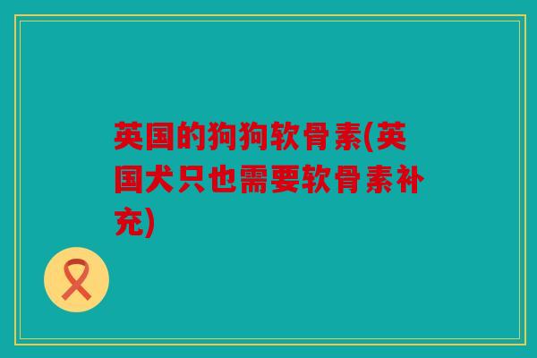 英国的狗狗软骨素(英国犬只也需要软骨素补充) 英国的狗狗软骨素(英国犬只也需要软骨素补充)