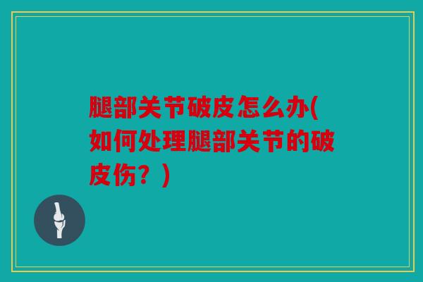 腿部关节破皮怎么办(如何处理腿部关节的破皮伤？)