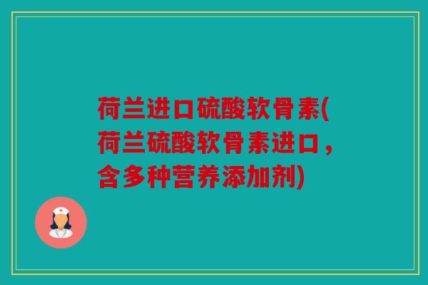 荷兰进口硫酸软骨素(荷兰硫酸软骨素进口，含多种营养添加剂)