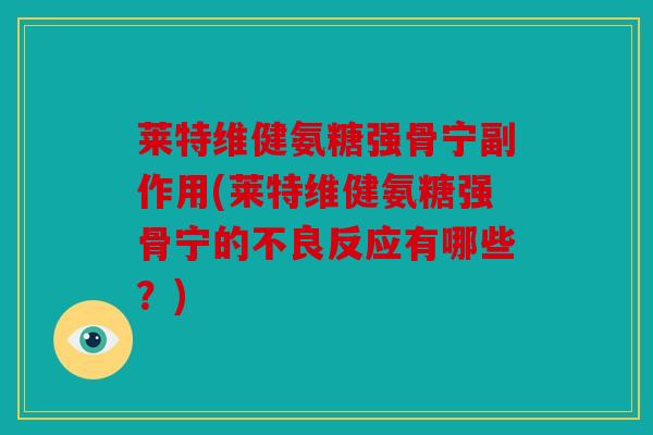 莱特维健氨糖强骨宁副作用(莱特维健氨糖强骨宁的不良反应有哪些?) 莱特维健氨糖强骨宁副作用(莱特维健氨糖强骨宁的不良反应有哪些?)