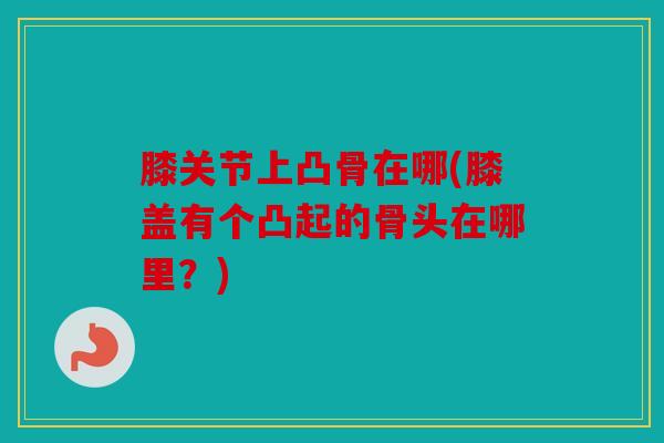 膝关节上凸骨在哪(膝盖有个凸起的骨头在哪里？)