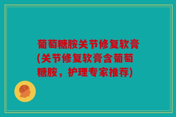 葡萄糖胺关节修复软膏(关节修复软膏含葡萄糖胺,护理专家推荐) 葡萄糖胺关节修复软膏(关节修复软膏含葡萄糖胺,护理专家推荐)