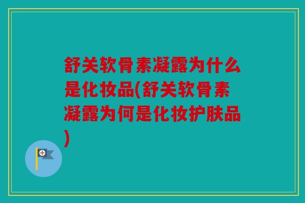 舒关软骨素凝露为什么是化妆品(舒关软骨素凝露为何是化妆护肤品) 舒关软骨素凝露为什么是化妆品(舒关软骨素凝露为何是化妆护肤品)