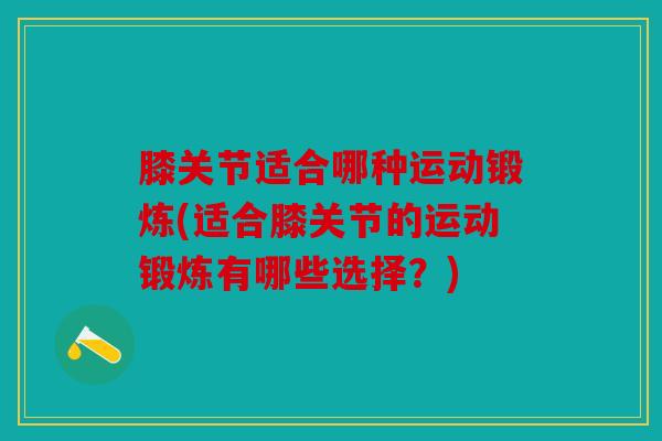 膝关节适合哪种运动锻炼(适合膝关节的运动锻炼有哪些选择?) 膝关节适合哪种运动锻炼(适合膝关节的运动锻炼有哪些选择?)