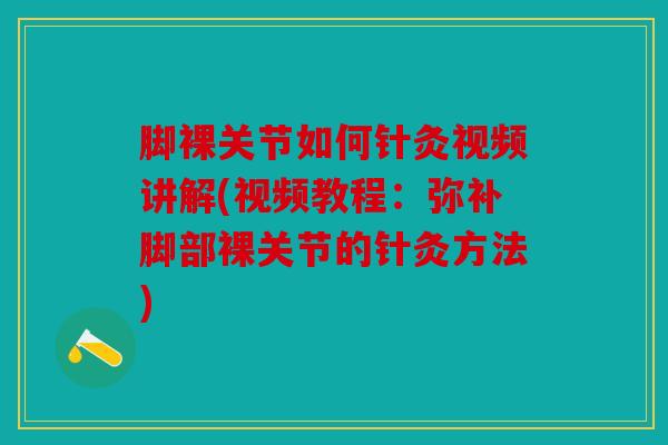 脚裸关节如何针灸视频讲解(视频教程：弥补脚部裸关节的针灸方法)