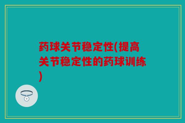 药球关节稳定性(提高关节稳定性的药球训练) 药球关节稳定性(提高关节稳定性的药球训练)