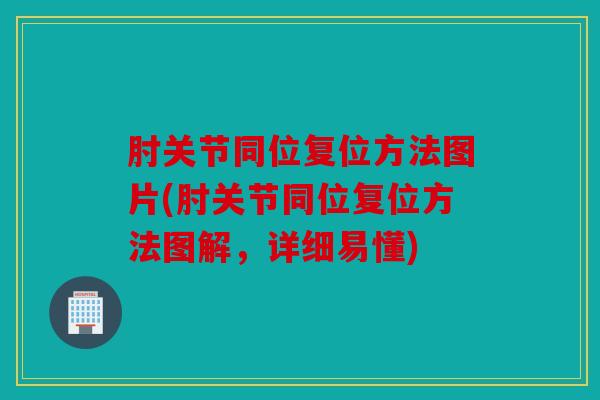 肘关节同位复位方法图片(肘关节同位复位方法图解，详细易懂)