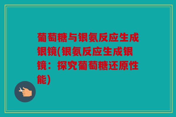葡萄糖与银氨反应生成银镜(银氨反应生成银镜:探究葡萄糖还原性能) 葡萄糖与银氨反应生成银镜(银氨反应生成银镜:探究葡萄糖还原性能)