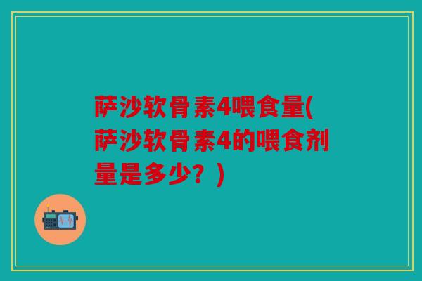 萨沙软骨素4喂食量(萨沙软骨素4的喂食剂量是多少?) 萨沙软骨素4喂食量(萨沙软骨素4的喂食剂量是多少?)