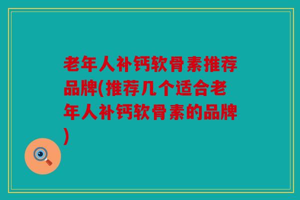 老年人补钙软骨素推荐品牌(推荐几个适合老年人补钙软骨素的品牌)