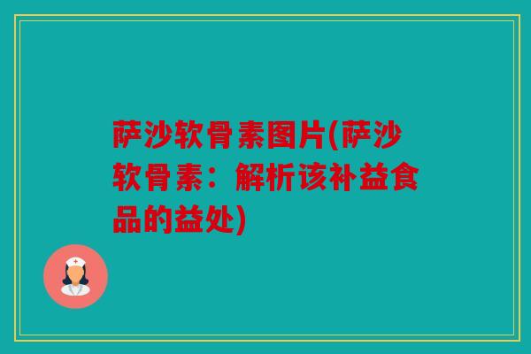 萨沙软骨素图片(萨沙软骨素:解析该补益食品的益处) 萨沙软骨素图片(萨沙软骨素:解析该补益食品的益处)