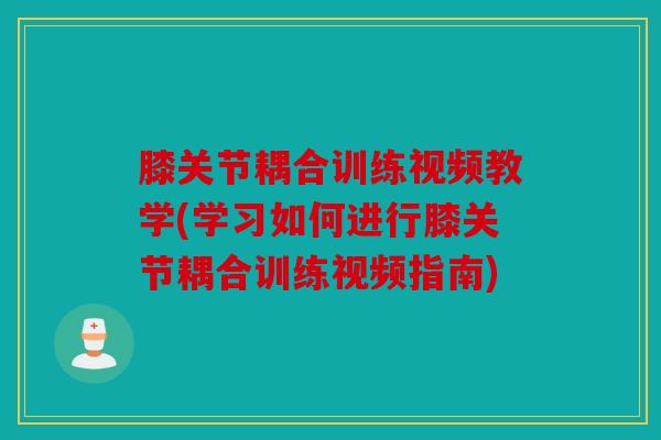 膝关节耦合训练视频教学(学习如何进行膝关节耦合训练视频指南)