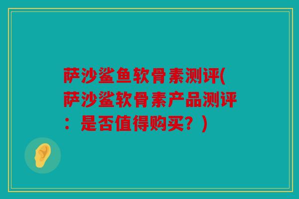 萨沙鲨鱼软骨素测评(萨沙鲨软骨素产品测评:是否值得购买?) 萨沙鲨鱼软骨素测评(萨沙鲨软骨素产品测评:是否值得购买?)