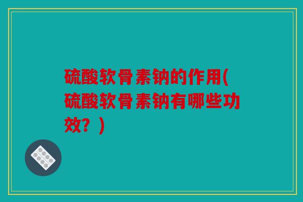 硫酸软骨素钠的作用(硫酸软骨素钠有哪些功效？)