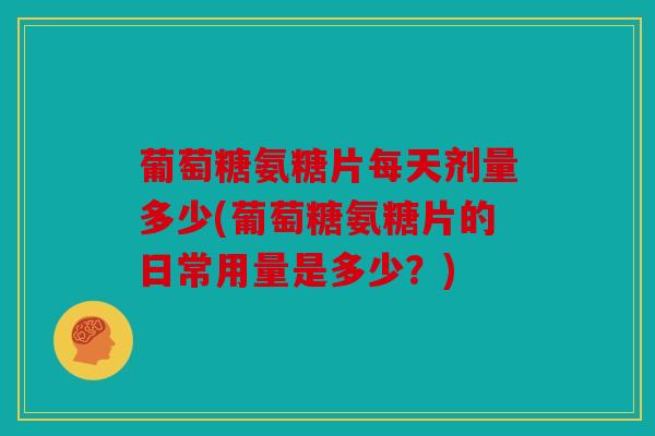 葡萄糖氨糖片每天剂量多少(葡萄糖氨糖片的日常用量是多少?) 葡萄糖氨糖片每天剂量多少(葡萄糖氨糖片的日常用量是多少?)