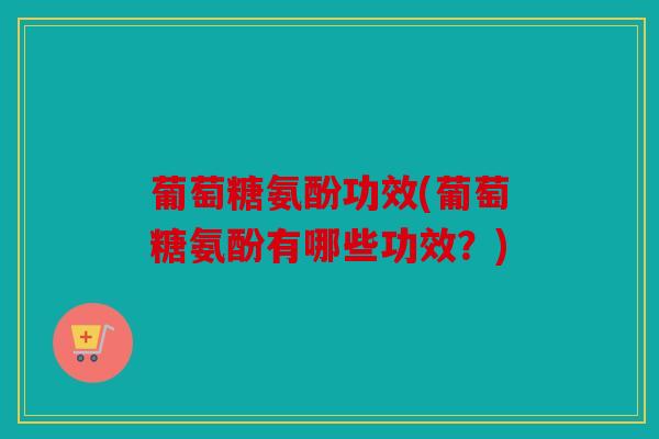 葡萄糖氨酚功效(葡萄糖氨酚有哪些功效？)
