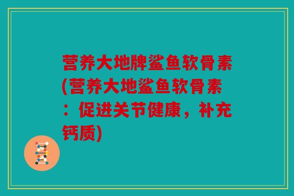 营养大地牌鲨鱼软骨素(营养大地鲨鱼软骨素:促进关节健康,补充钙质) 营养大地牌鲨鱼软骨素(营养大地鲨鱼软骨素:促进关节健康,补充钙质)