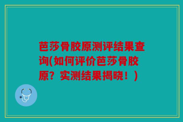 芭莎骨胶原测评结果查询(如何评价芭莎骨胶原？实测结果揭晓！)