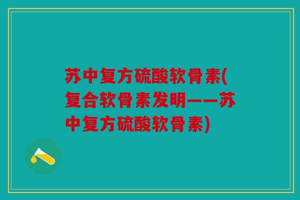 苏中复方硫酸软骨素(复合软骨素发明——苏中复方硫酸软骨素) 苏中复方硫酸软骨素(复合软骨素发明——苏中复方硫酸软骨素)