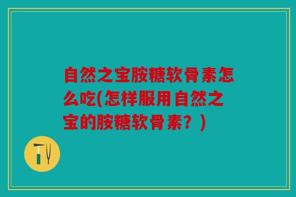 自然之宝胺糖软骨素怎么吃(怎样服用自然之宝的胺糖软骨素？)