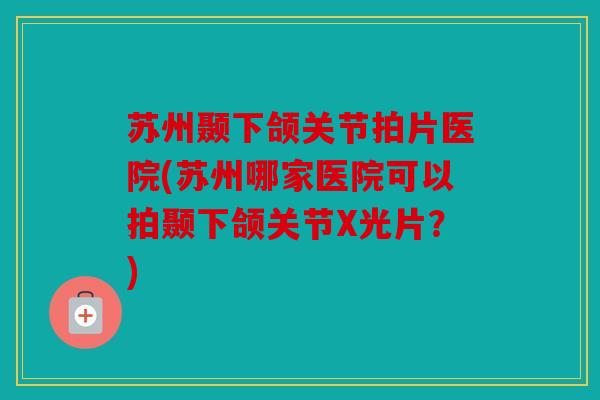 苏州颞下颌关节拍片医院(苏州哪家医院可以拍颞下颌关节X光片?) 苏州颞下颌关节拍片医院(苏州哪家医院可以拍颞下颌关节X光片?)